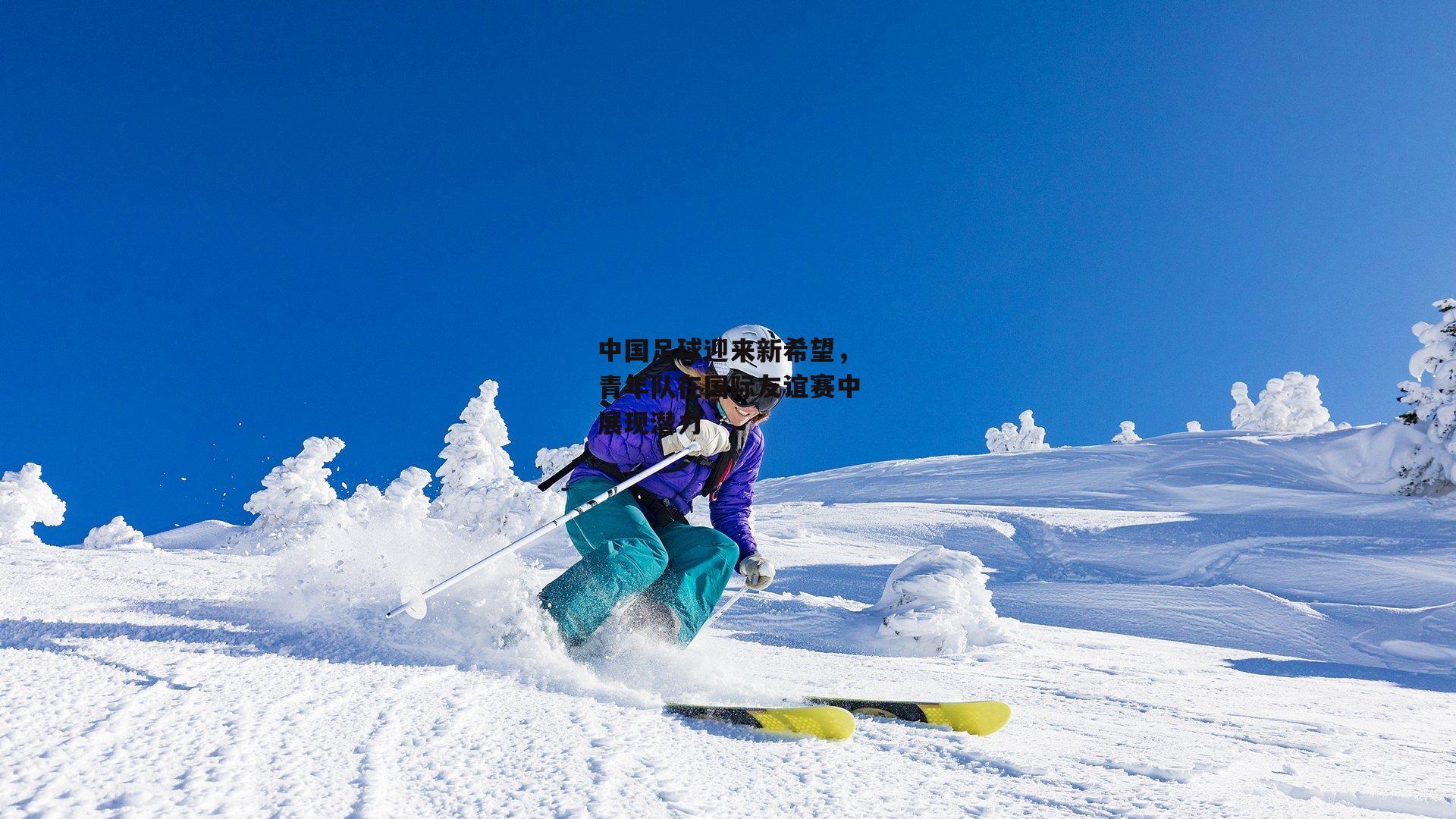中国足球迎来新希望，青年队在国际友谊赛中展现潜力